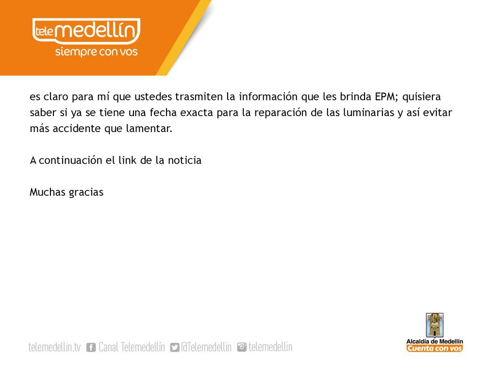 es claro para mí que ustedes trasmiten la información que les brinda EPM; quisiera saber si ya se tiene una fecha exacta para la reparación de las luminarias y así evitar más accidente que lamentar.