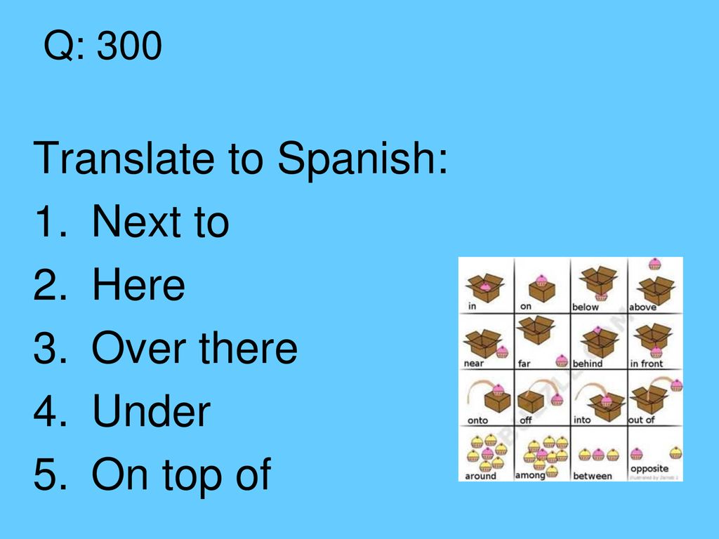 Q: 300 Translate to Spanish: Next to Here Over there Under On top of