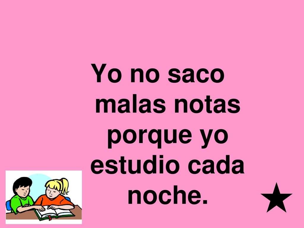 Yo no saco malas notas porque yo estudio cada noche.