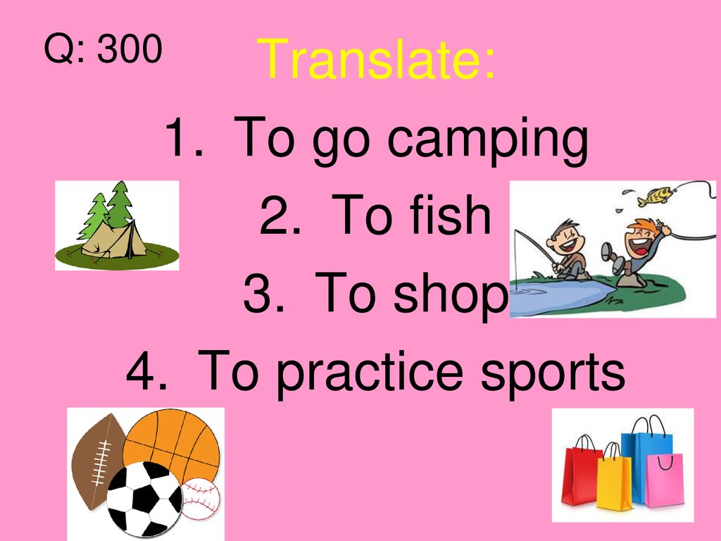 Q: 300 Translate: To go camping To fish To shop To practice sports
