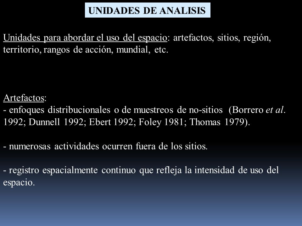 UNIDADES DE ANALISIS Unidades para abordar el uso del espacio: artefactos, sitios, región, territorio, rangos de acción, mundial, etc.