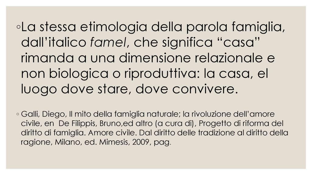 La stessa etimologia della parola famiglia, dall’italico famel, che significa casa rimanda a una dimensione relazionale e non biologica o riproduttiva: la casa, el luogo dove stare, dove convivere.
