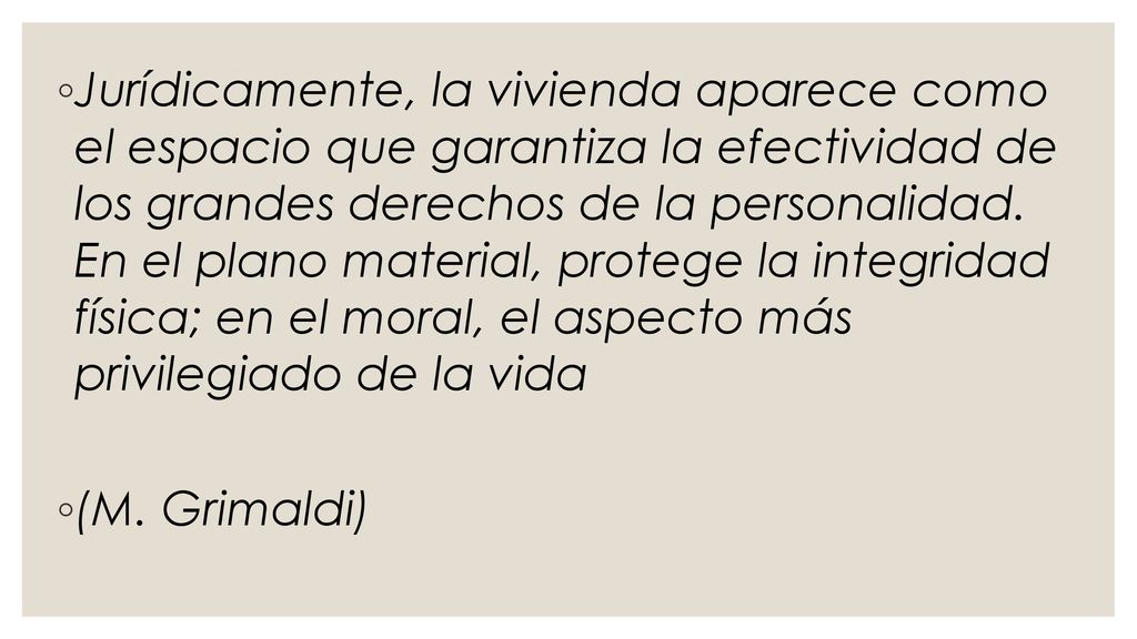 Jurídicamente, la vivienda aparece como el espacio que garantiza la efectividad de los grandes derechos de la personalidad. En el plano material, protege la integridad física; en el moral, el aspecto más privilegiado de la vida