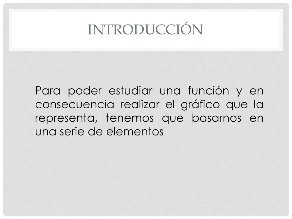 introducción Para poder estudiar una función y en consecuencia realizar el gráfico que la representa, tenemos que basarnos en una serie de elementos.