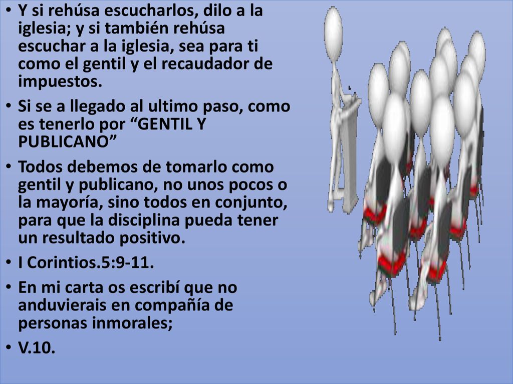 Y si rehúsa escucharlos, dilo a la iglesia; y si también rehúsa escuchar a la iglesia, sea para ti como el gentil y el recaudador de impuestos.