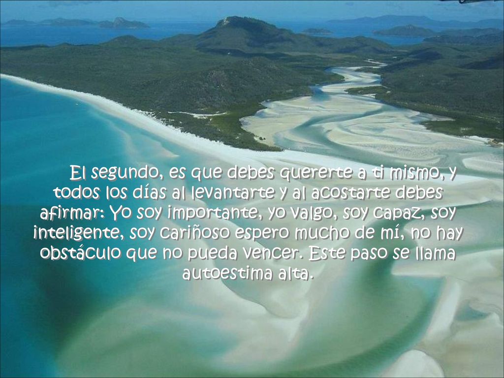 El segundo, es que debes quererte a ti mismo, y todos los días al levantarte y al acostarte debes afirmar: Yo soy importante, yo valgo, soy capaz, soy inteligente, soy cariñoso espero mucho de mí, no hay obstáculo que no pueda vencer.