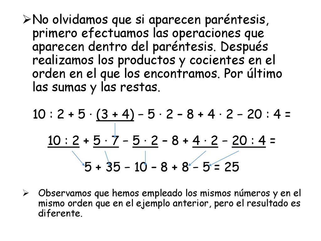 No olvidamos que si aparecen paréntesis, primero efectuamos las operaciones que aparecen dentro del paréntesis. Después realizamos los productos y cocientes en el orden en el que los encontramos. Por último las sumas y las restas.