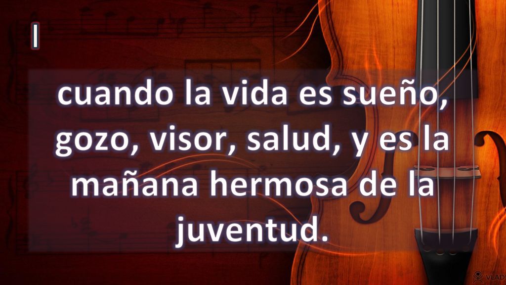 I cuando la vida es sueño, gozo, visor, salud, y es la mañana hermosa de la juventud.
