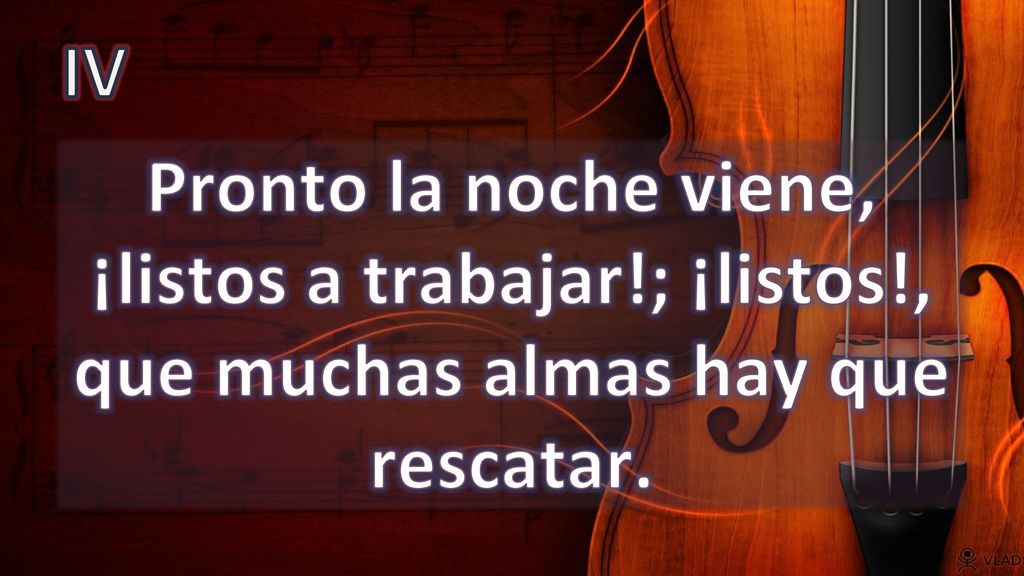 IV Pronto la noche viene, ¡listos a trabajar!; ¡listos!, que muchas almas hay que rescatar.