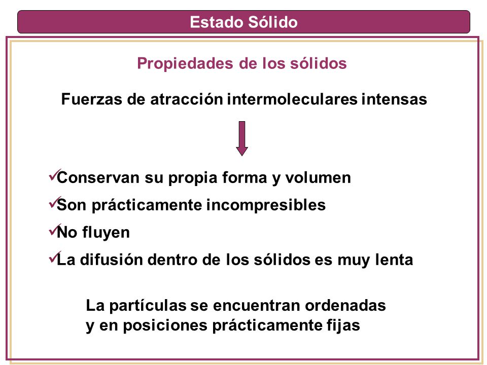 Estado Sólido Propiedades de los sólidos. Fuerzas de atracción intermoleculares intensas. Conservan su propia forma y volumen.