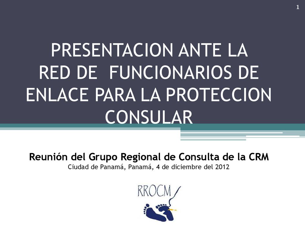 PRESENTACION ANTE LA RED DE FUNCIONARIOS DE ENLACE PARA LA PROTECCION CONSULAR Reunión del Grupo Regional de Consulta de la CRM Ciudad de Panamá, Panamá, 4 de diciembre del 2012