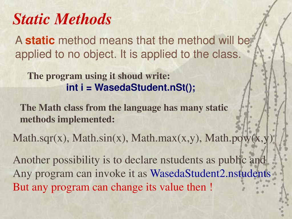 Static Methods A static method means that the method will be applied to no object. It is applied to the class.