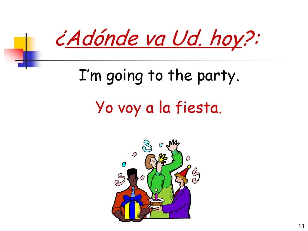 ¿Adónde va Ud. hoy : I’m going to the party. Yo voy a la fiesta.