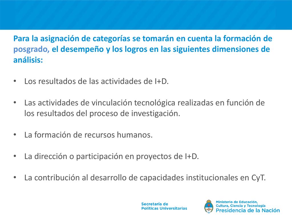 Para la asignación de categorías se tomarán en cuenta la formación de posgrado, el desempeño y los logros en las siguientes dimensiones de análisis: