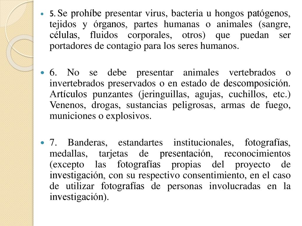 5. Se prohíbe presentar virus, bacteria u hongos patógenos, tejidos y órganos, partes humanas o animales (sangre, células, fluidos corporales, otros) que puedan ser portadores de contagio para los seres humanos.