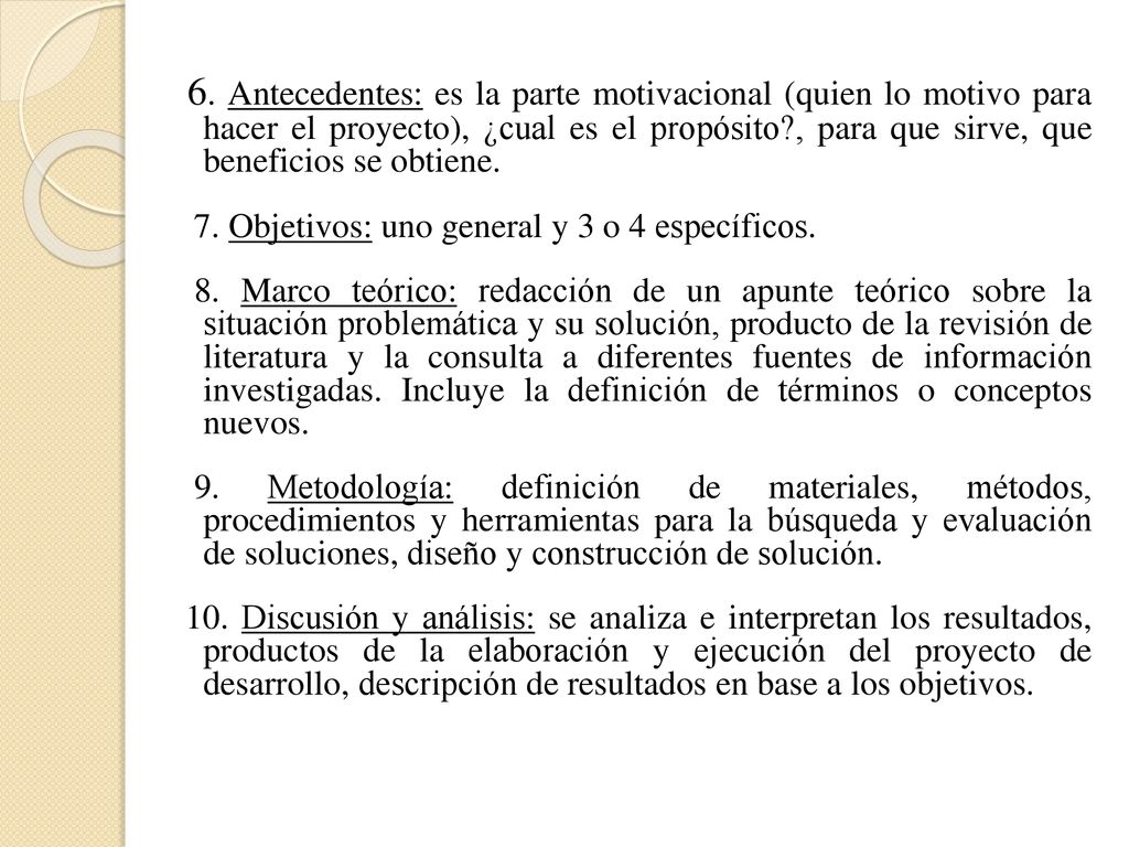 6. Antecedentes: es la parte motivacional (quien lo motivo para hacer el proyecto), ¿cual es el propósito , para que sirve, que beneficios se obtiene.