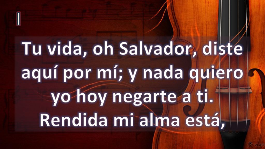 I Tu vida, oh Salvador, diste aquí por mí; y nada quiero yo hoy negarte a ti. Rendida mi alma está,