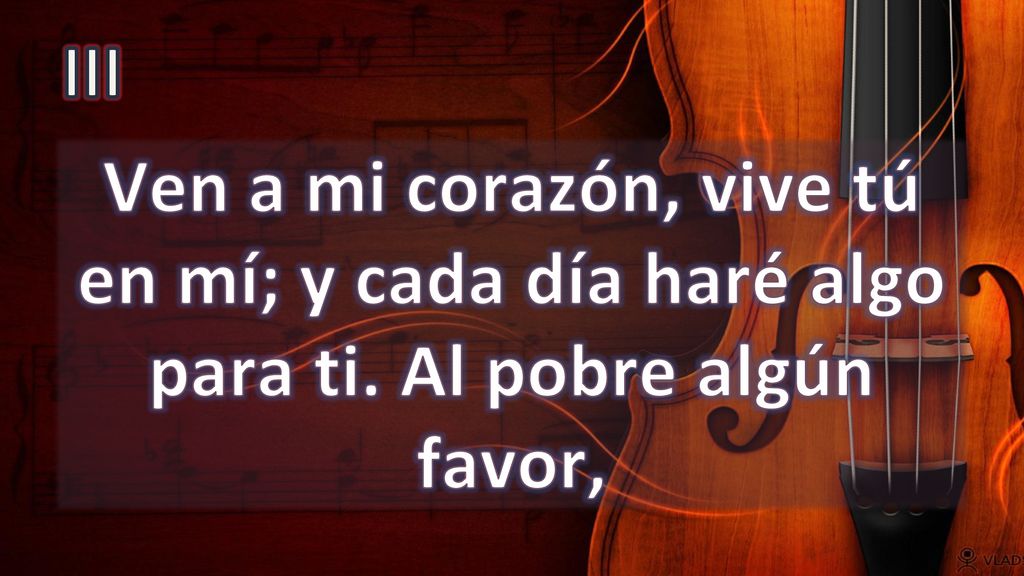 III Ven a mi corazón, vive tú en mí; y cada día haré algo para ti. Al pobre algún favor,