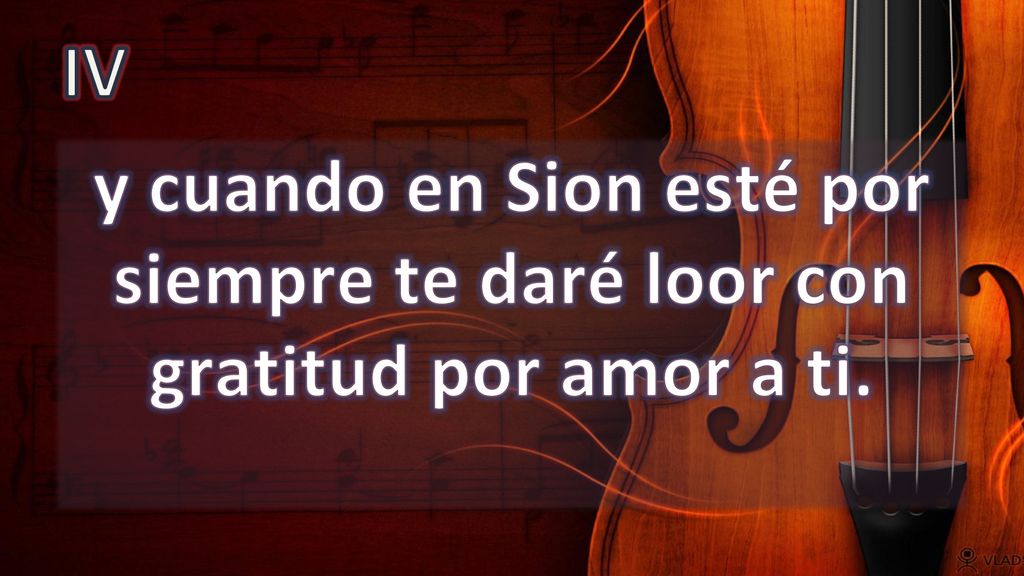 IV y cuando en Sion esté por siempre te daré loor con gratitud por amor a ti.