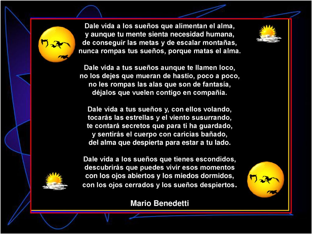 Dale vida a los sueños que alimentan el alma, y aunque tu mente sienta necesidad humana, de conseguir las metas y de escalar montañas, nunca rompas tus sueños, porque matas el alma.
