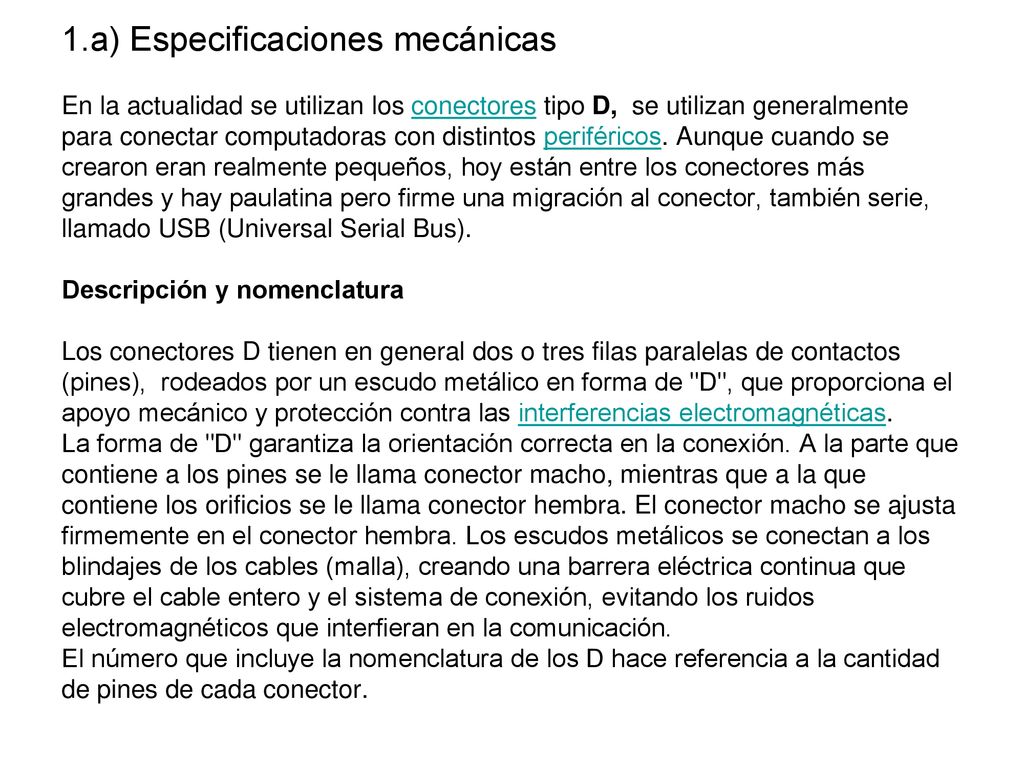 1.a) Especificaciones mecánicas En la actualidad se utilizan los conectores tipo D, se utilizan generalmente para conectar computadoras con distintos periféricos.