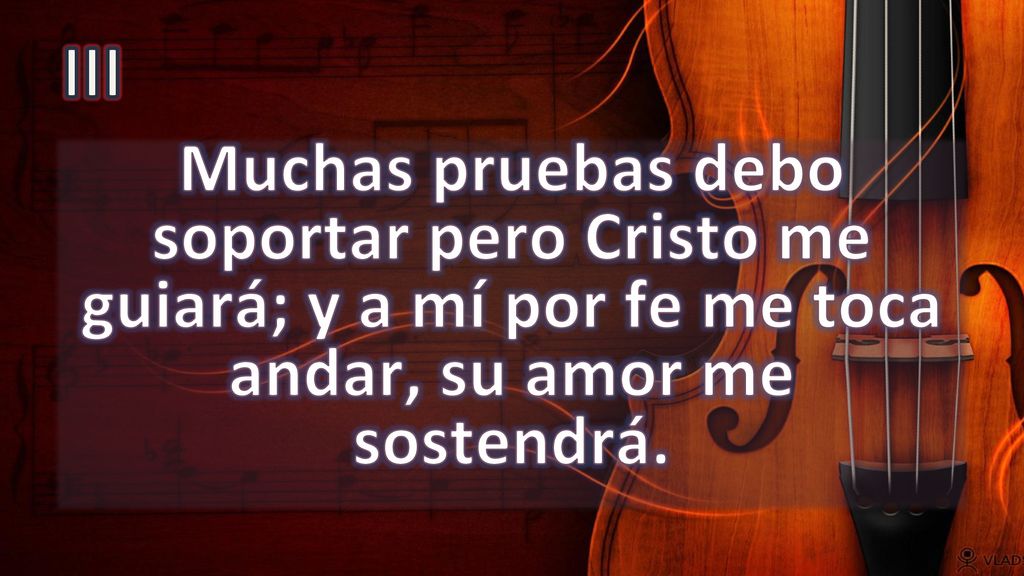 III Muchas pruebas debo soportar pero Cristo me guiará; y a mí por fe me toca andar, su amor me sostendrá.