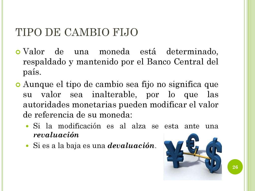 TIPO DE CAMBIO FIJO Valor de una moneda está determinado, respaldado y mantenido por el Banco Central del país.
