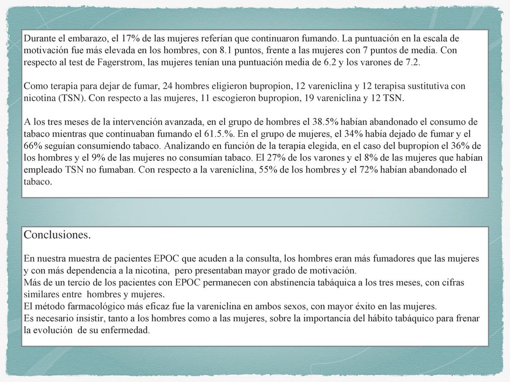 Durante el embarazo, el 17% de las mujeres referían que continuaron fumando. La puntuación en la escala de motivación fue más elevada en los hombres, con 8.1 puntos, frente a las mujeres con 7 puntos de media. Con respecto al test de Fagerstrom, las mujeres tenían una puntuación media de 6.2 y los varones de 7.2.