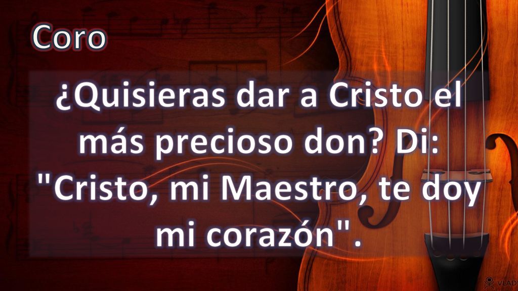 Coro ¿Quisieras dar a Cristo el más precioso don Di: Cristo, mi Maestro, te doy mi corazón .