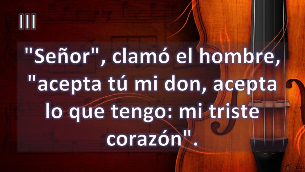 III Señor , clamó el hombre, acepta tú mi don, acepta lo que tengo: mi triste corazón .