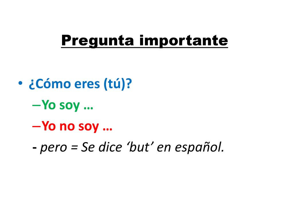 Pregunta importante ¿Cómo eres (tú) Yo soy … Yo no soy … - pero = Se dice ‘but’ en español.