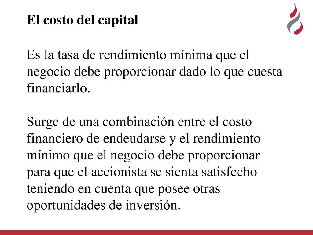 El costo del capital Es la tasa de rendimiento mínima que el negocio debe proporcionar dado lo que cuesta financiarlo.