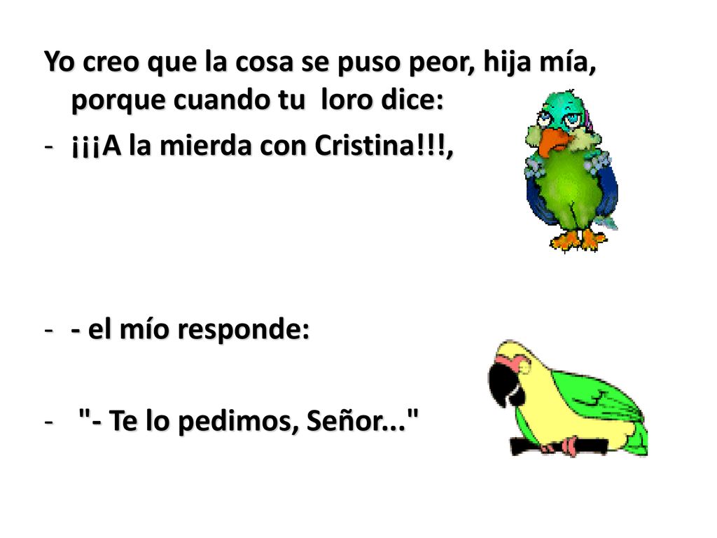 Yo creo que la cosa se puso peor, hija mía, porque cuando tu loro dice: