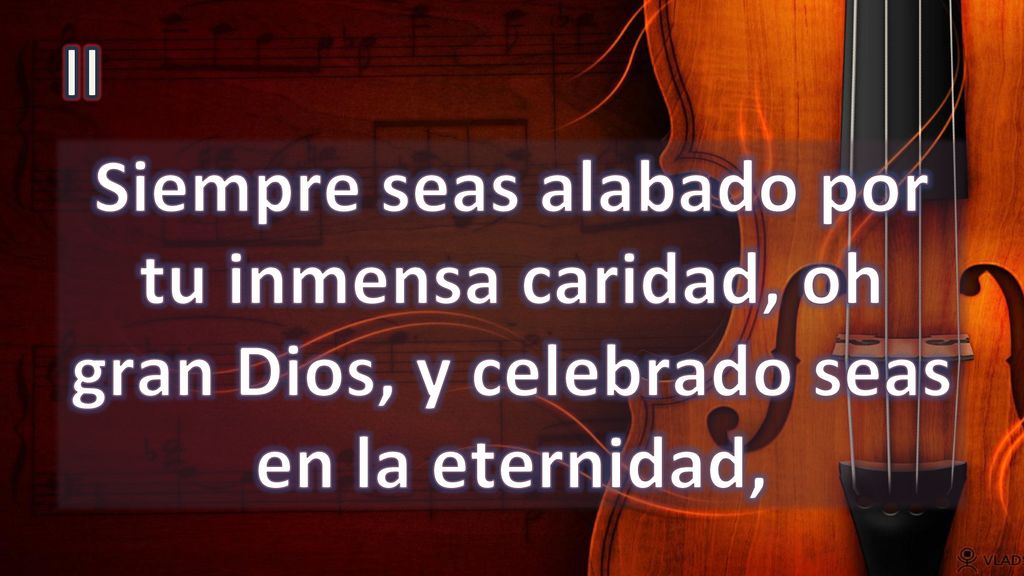 II Siempre seas alabado por tu inmensa caridad, oh gran Dios, y celebrado seas en la eternidad,
