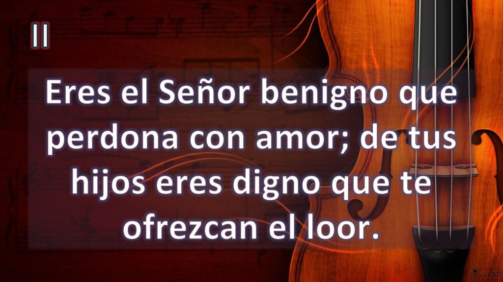 II Eres el Señor benigno que perdona con amor; de tus hijos eres digno que te ofrezcan el loor.