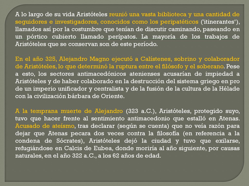 A lo largo de su vida Aristóteles reunió una vasta biblioteca y una cantidad de seguidores e investigadores, conocidos como los peripatéticos ( itinerantes‘), llamados así por la costumbre que tenían de discutir caminando, paseando en un pórtico cubierto llamado perípatos. La mayoría de los trabajos de Aristóteles que se conservan son de este período.