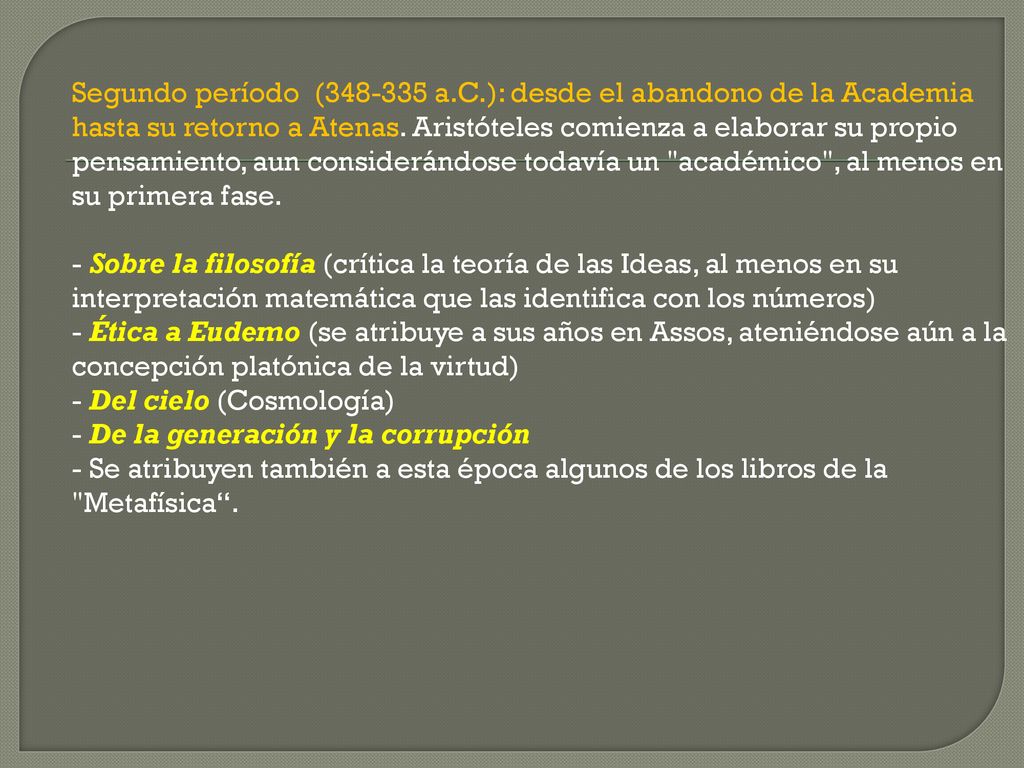 Segundo período ( a.C.): desde el abandono de la Academia hasta su retorno a Atenas. Aristóteles comienza a elaborar su propio pensamiento, aun considerándose todavía un académico , al menos en su primera fase.