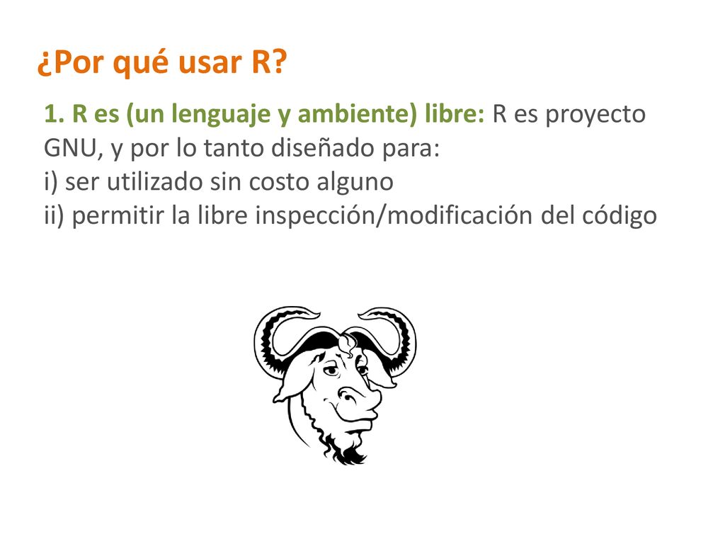 ¿Por qué usar R 1. R es (un lenguaje y ambiente) libre: R es proyecto GNU, y por lo tanto diseñado para:
