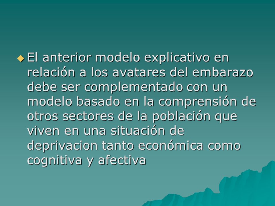 El anterior modelo explicativo en relación a los avatares del embarazo debe ser complementado con un modelo basado en la comprensión de otros sectores de la población que viven en una situación de deprivacion tanto económica como cognitiva y afectiva