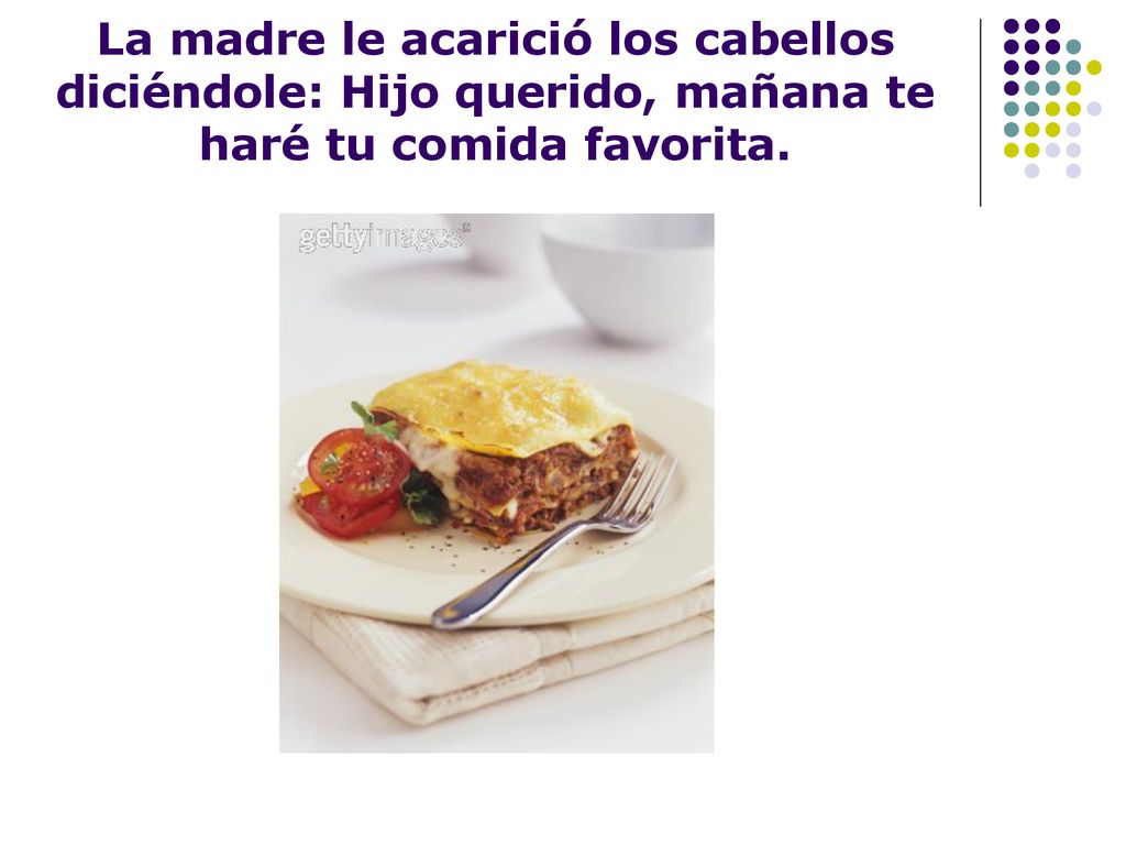 La madre le acarició los cabellos diciéndole: Hijo querido, mañana te haré tu comida favorita.