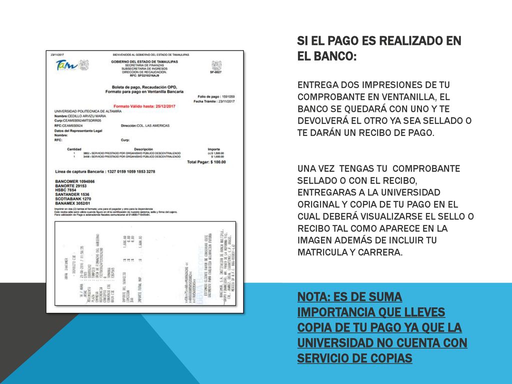 Si el pago es realizado en el banco: Entrega dos impresiones de tu comprobante en ventanilla, el banco se quedará con uno y te devolverá el otro ya sea sellado o te darán un recibo de pago.