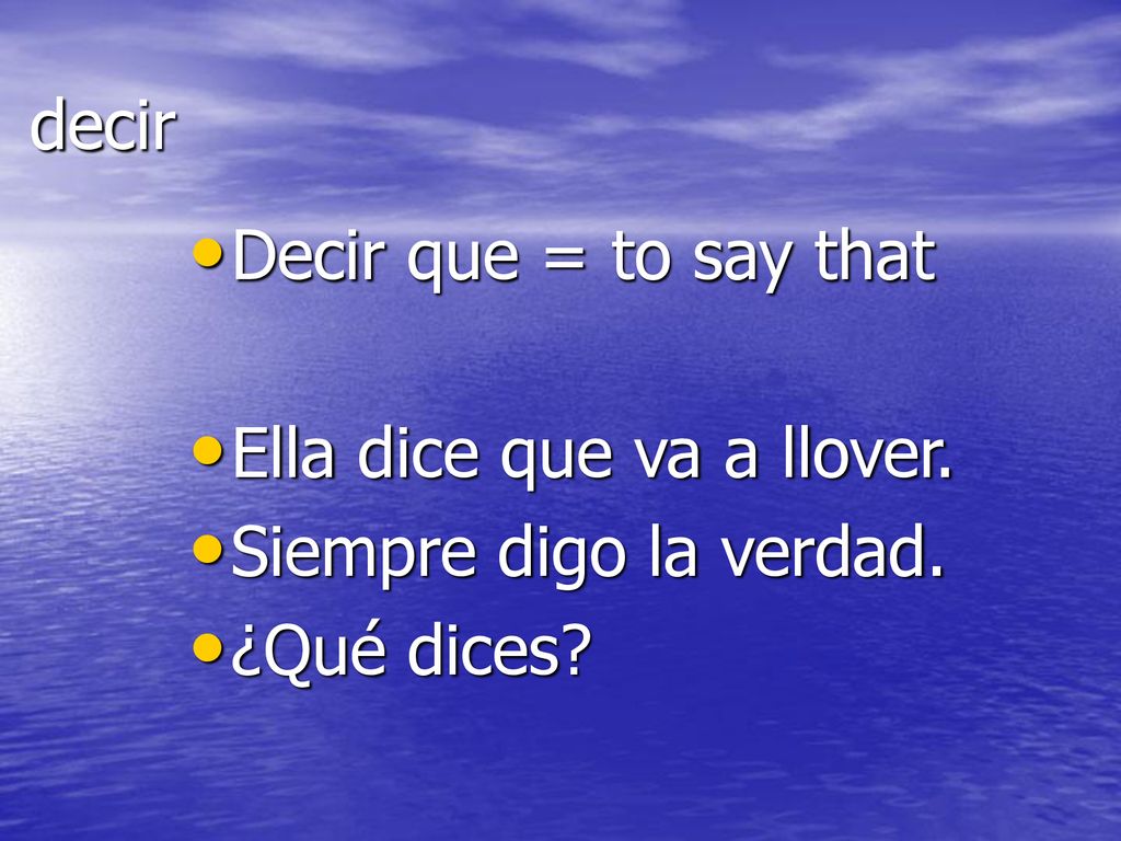 decir Decir que = to say that Ella dice que va a llover. Siempre digo la verdad. ¿Qué dices
