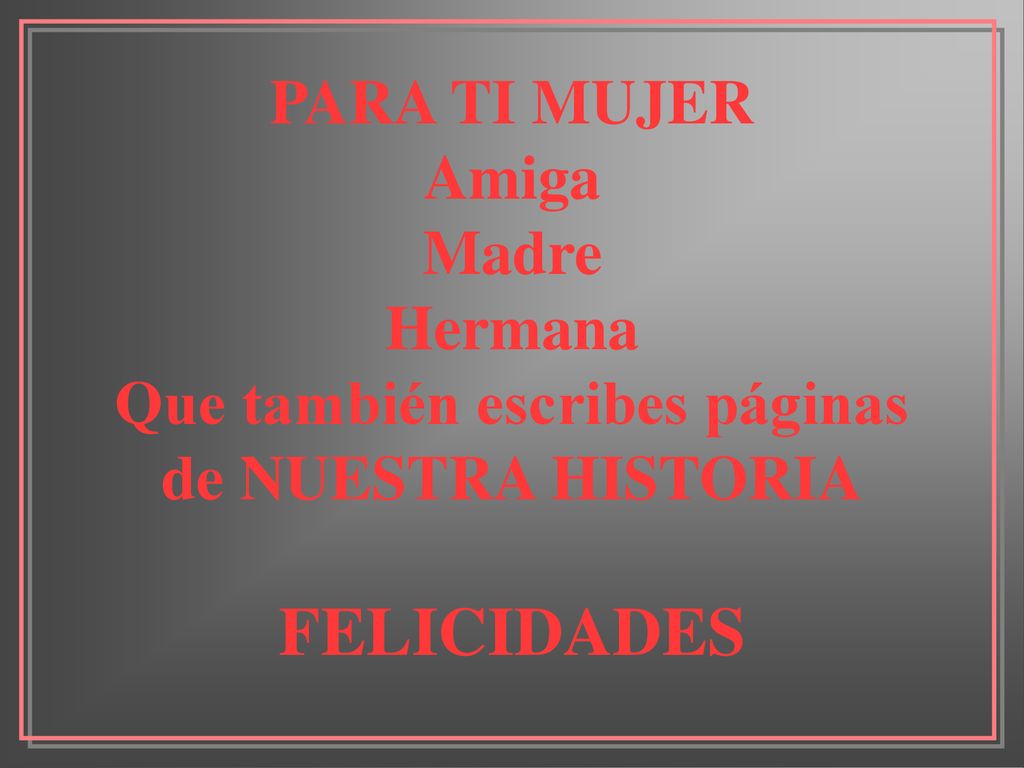 PARA TI MUJER Amiga Madre Hermana Que también escribes páginas de NUESTRA HISTORIA FELICIDADES