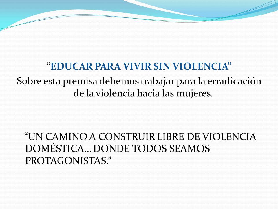 EDUCAR PARA VIVIR SIN VIOLENCIA Sobre esta premisa debemos trabajar para la erradicación de la violencia hacia las mujeres.