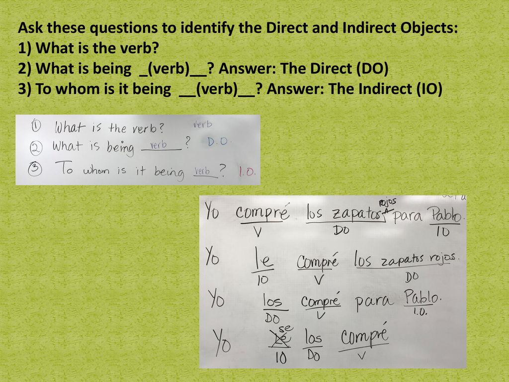 Ask these questions to identify the Direct and Indirect Objects: 1) What is the verb.