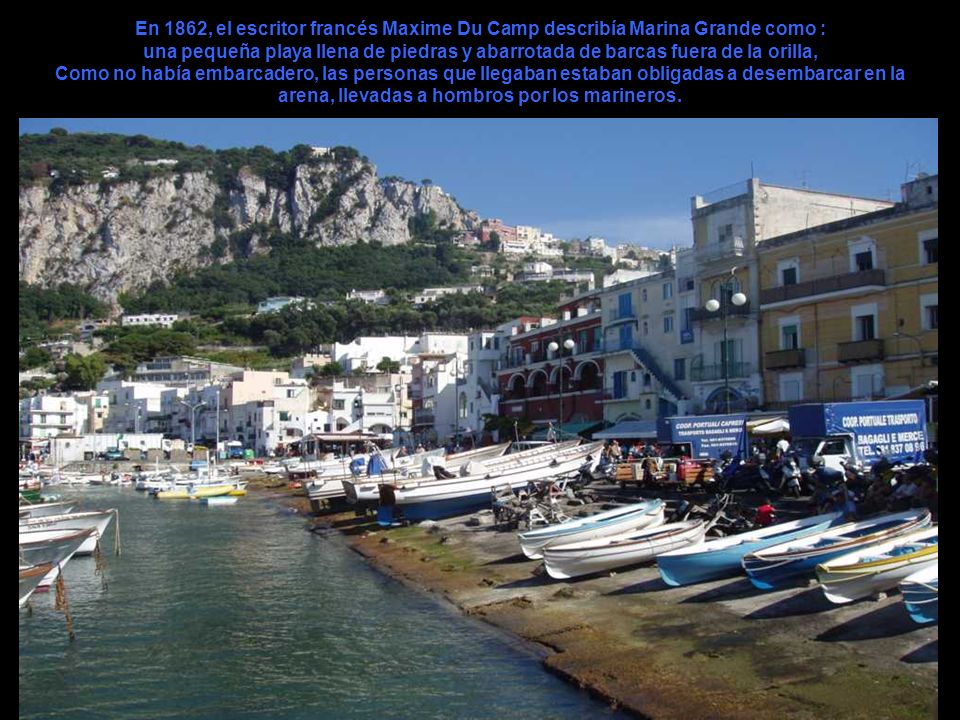 En 1862, el escritor francés Maxime Du Camp describía Marina Grande como : una pequeña playa llena de piedras y abarrotada de barcas fuera de la orilla, Como no había embarcadero, las personas que llegaban estaban obligadas a desembarcar en la arena, llevadas a hombros por los marineros.