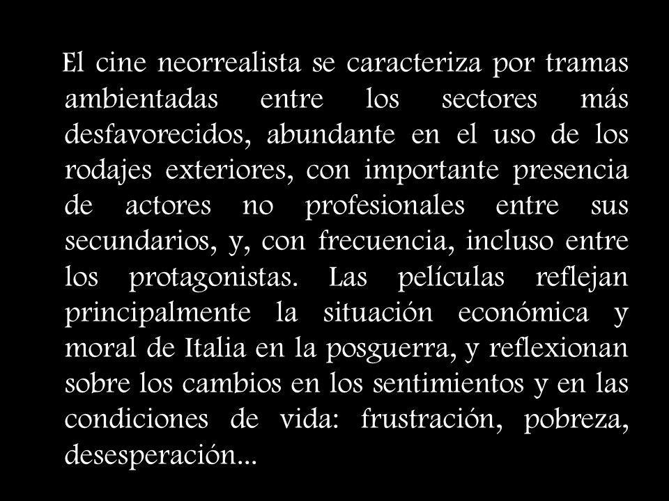 El cine neorrealista se caracteriza por tramas ambientadas entre los sectores más desfavorecidos, abundante en el uso de los rodajes exteriores, con importante presencia de actores no profesionales entre sus secundarios, y, con frecuencia, incluso entre los protagonistas.
