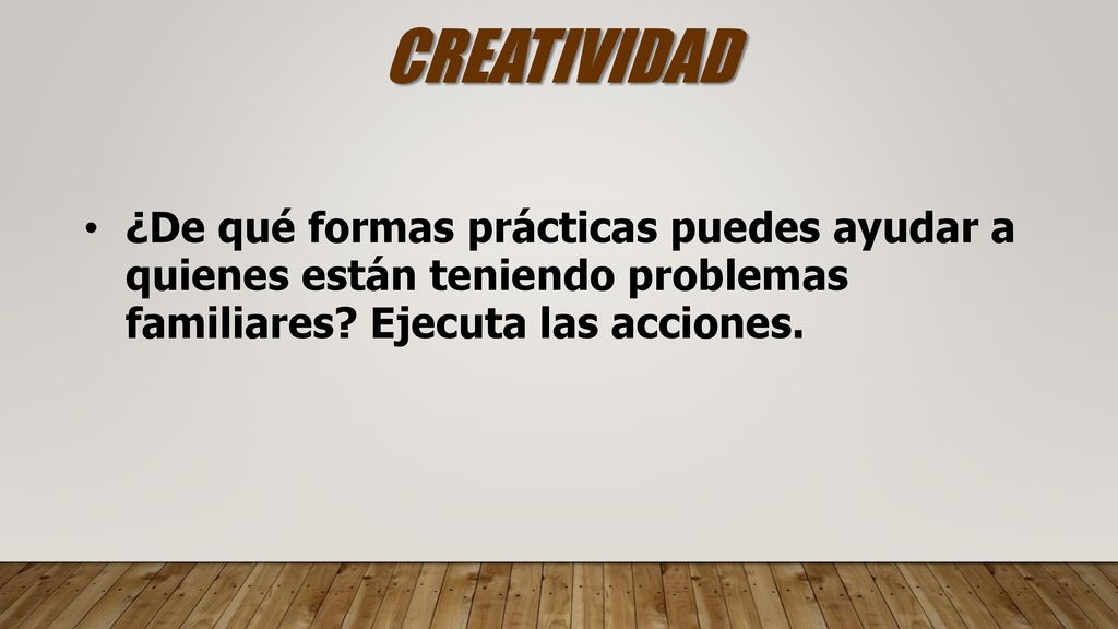 CREATIVIDAD ¿De qué formas prácticas puedes ayudar a quienes están teniendo problemas familiares.