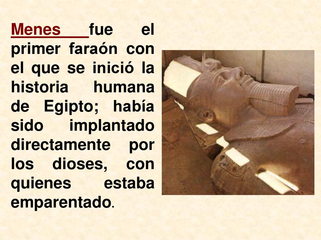 Menes fue el primer faraón con el que se inició la historia humana de Egipto; había sido implantado directamente por los dioses, con quienes estaba emparentado.