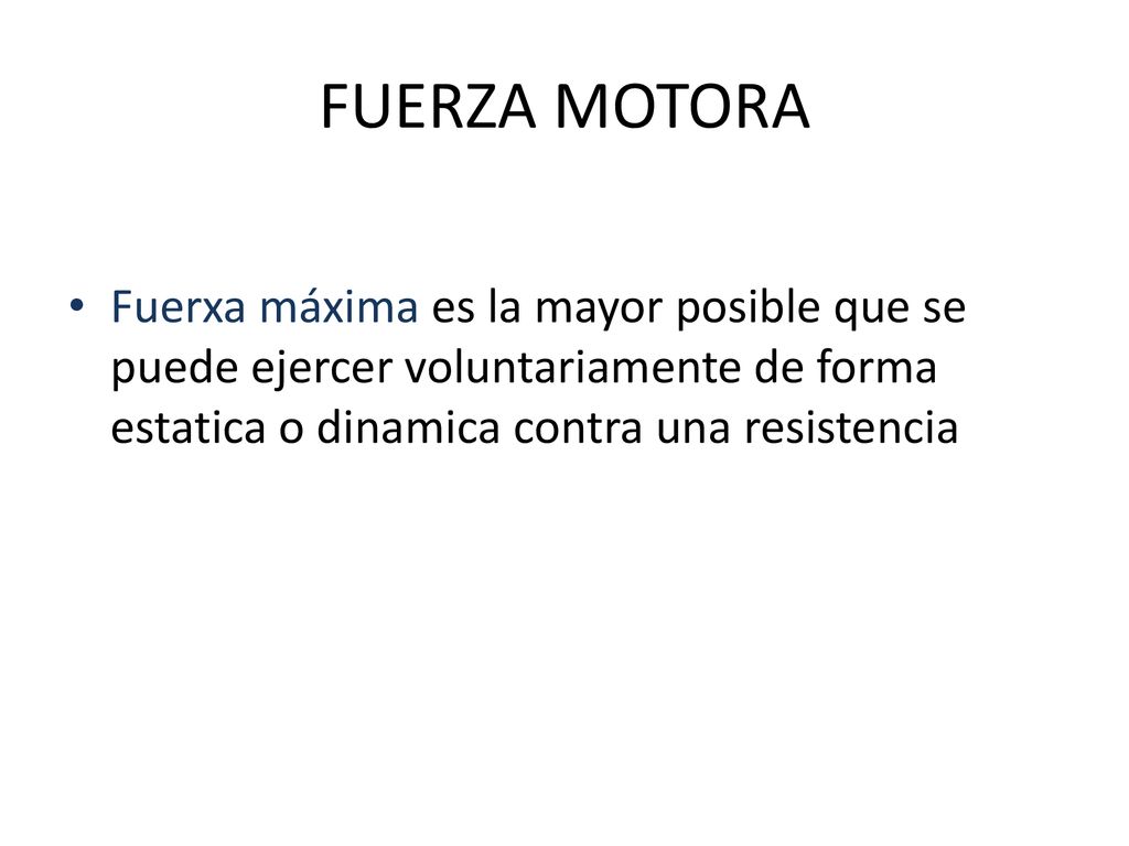 FUERZA MOTORA Fuerxa máxima es la mayor posible que se puede ejercer voluntariamente de forma estatica o dinamica contra una resistencia.